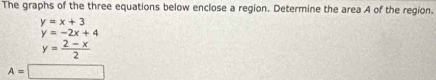 The graphs of the three equations below enclose a region. Determine the area A of the region.
y=x+3
y=-2x+4
y= (2-x)/2 
A=□