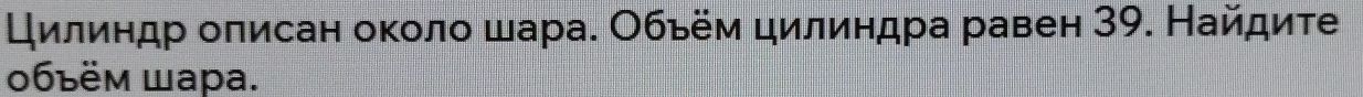 Цилиндр олисан около шара. Обьём цилиндра равен 39. Найдиτе 
0бъём Шаpa.