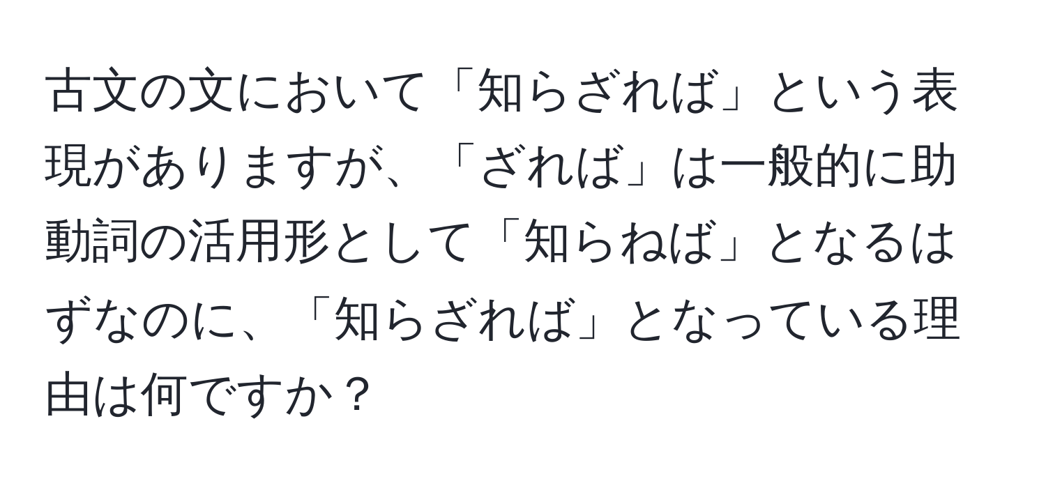 古文の文において「知らざれば」という表現がありますが、「ざれば」は一般的に助動詞の活用形として「知らねば」となるはずなのに、「知らざれば」となっている理由は何ですか？