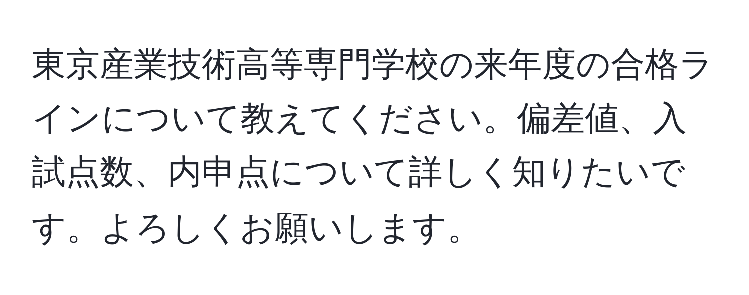 東京産業技術高等専門学校の来年度の合格ラインについて教えてください。偏差値、入試点数、内申点について詳しく知りたいです。よろしくお願いします。