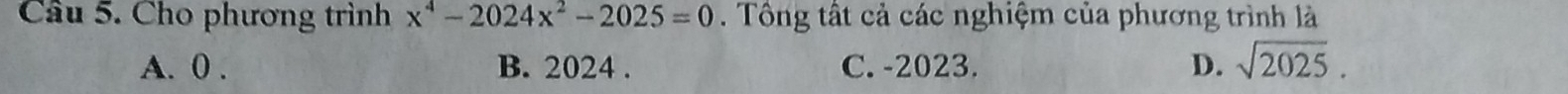 Cầu 5. Cho phương trình x^4-2024x^2-2025=0. Tông tất cả các nghiệm của phương trình là
A. 0. B. 2024. C. -2023. D. sqrt(2025).