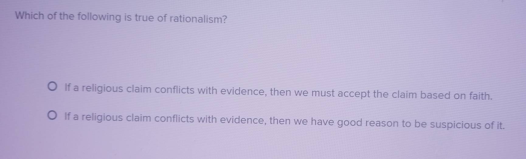 Which of the following is true of rationalism?
If a religious claim conflicts with evidence, then we must accept the claim based on faith.
If a religious claim conflicts with evidence, then we have good reason to be suspicious of it.