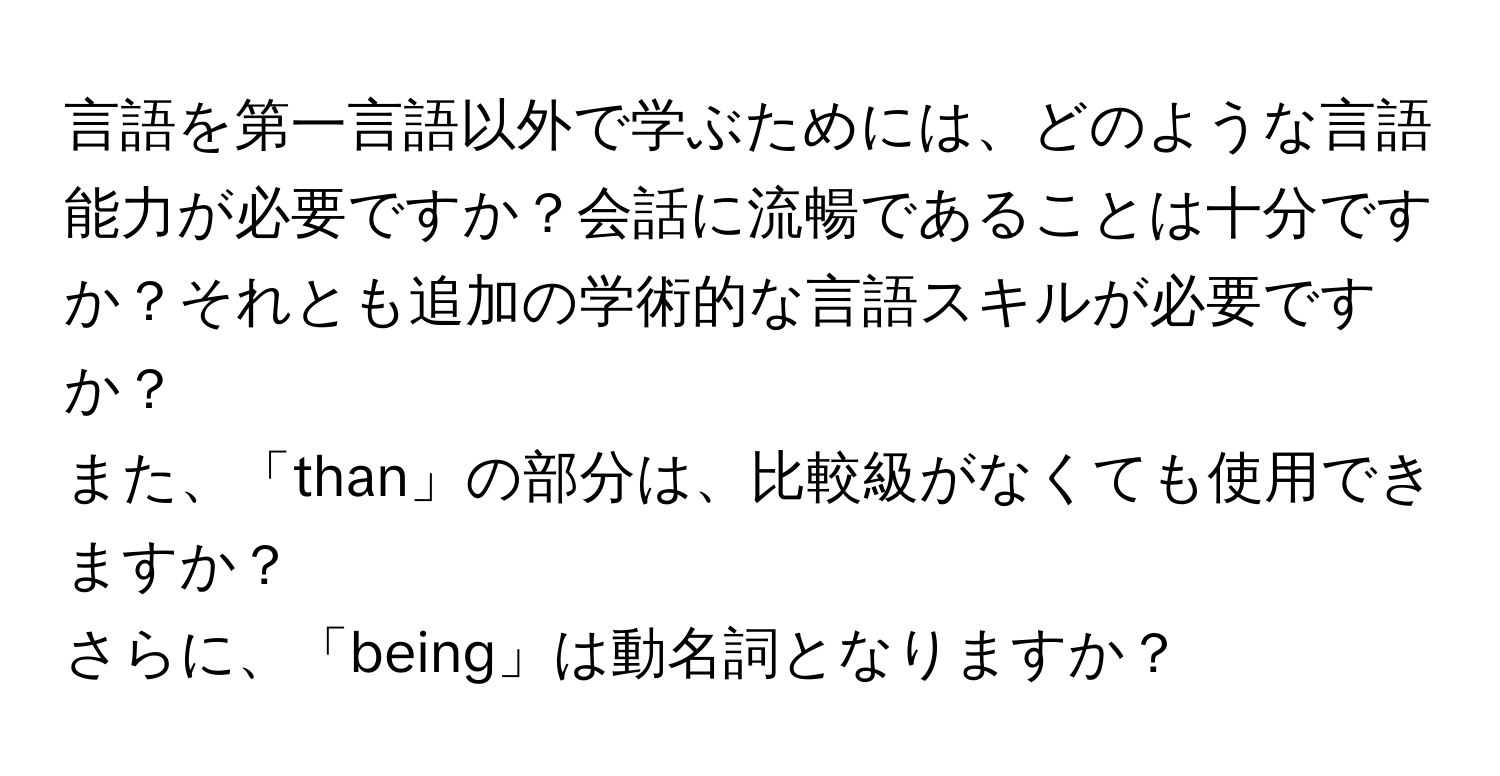 言語を第一言語以外で学ぶためには、どのような言語能力が必要ですか？会話に流暢であることは十分ですか？それとも追加の学術的な言語スキルが必要ですか？

また、「than」の部分は、比較級がなくても使用できますか？

さらに、「being」は動名詞となりますか？