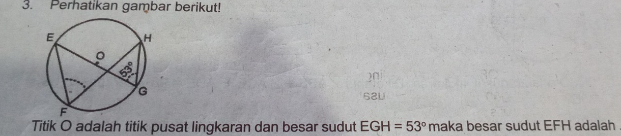 Perhatikan gambar berikut! 
SaU 
Titik O adalah titik pusat lingkaran dan besar sudut EGH=53° maka besar sudut EFH adalah