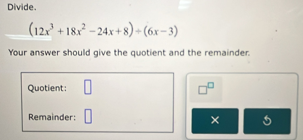 Divide.
(12x^3+18x^2-24x+8)/ (6x-3)
Your answer should give the quotient and the remainder. 
Quotient: □ □^(□) 
Remainder: 
×