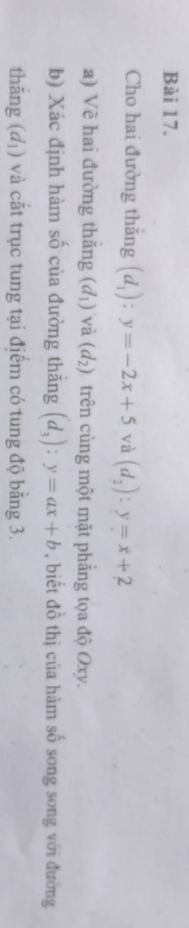 Cho hai đường thắng (d_1):y=-2x+5 và (d_2):y=x+2
a) Vẽ hai đường thăng (d_1) và (d_2) trên cùng một mặt phăng tọa độ Oxy. 
b) Xác định hàm số của đường thăng (d_3):y=ax+b , biết đồ thị của hàm số song song với đường 
thǎng (d_1) và cắt trục tung tại điểm có tung độ bằng 3.