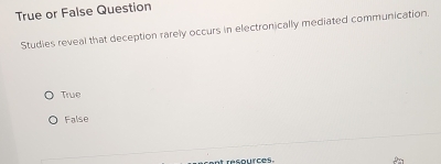 True or False Question
Studies reveal that deception rarely occurs in electronically mediated communication.
True
False
ent resources.