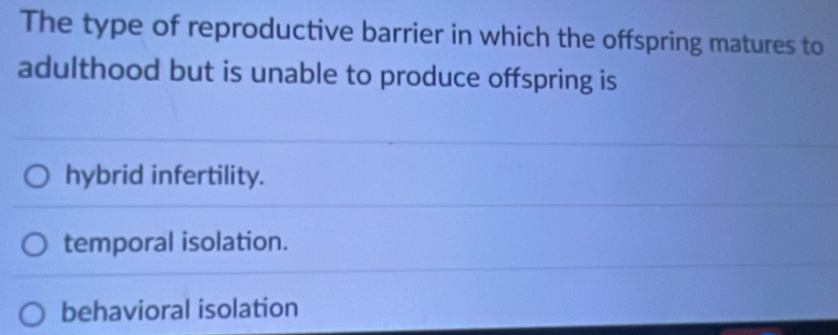 The type of reproductive barrier in which the offspring matures to
adulthood but is unable to produce offspring is
hybrid infertility.
temporal isolation.
behavioral isolation