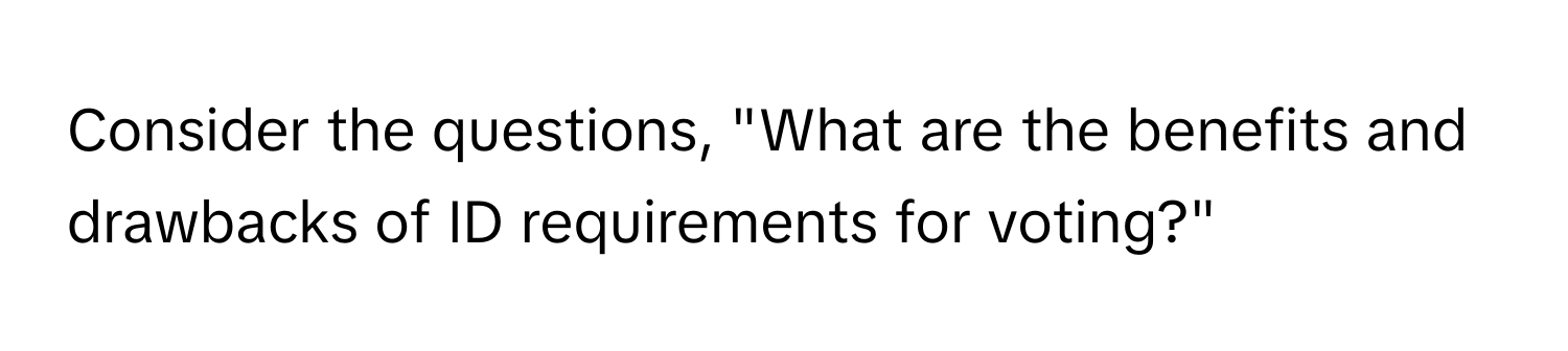 Consider the questions, "What are the benefits and drawbacks of ID requirements for voting?"