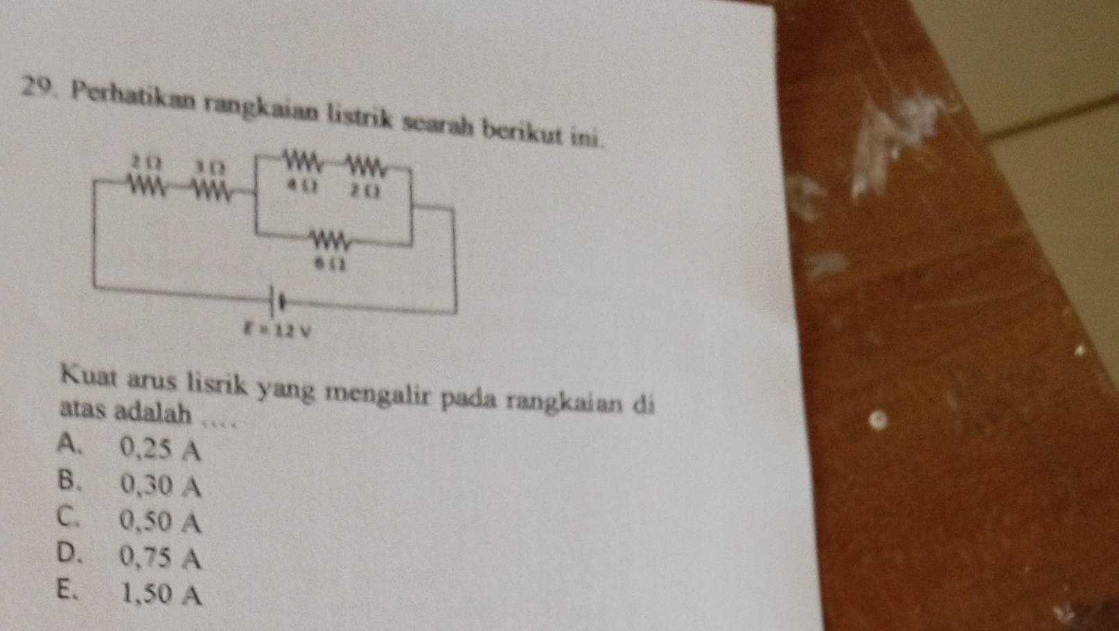 Perhatikan rangkaian listrik searah berikut ini.
Kuat arus lisrik yang mengalir pada rangkaian di
atas adalah …
A. 0,25 A
B. 0,30 A
C. 0,50 A
D. 0,75 A
E. 1,50 A