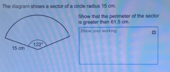 The diagram shows a sector of a circle radius 15 cm.
Show that the perimeter of the sector
is greater than 61.5 cm.
Show your working