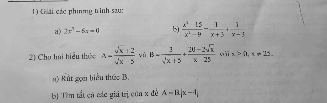 Giải các phương trình sau: 
a) 2x^3-6x=0
b)  (x^2-15)/x^2-9 = 1/x+3 + 1/x-3 
2) Cho hai biểu thức A= (sqrt(x)+2)/sqrt(x)-5  và B= 3/sqrt(x)+5 + (20-2sqrt(x))/x-25  với x≥ 0, x!= 25. 
a) Rut gọn biểu thức B. 
b) Tìm tất cả các giá trị của x đề A=B.|x-4|