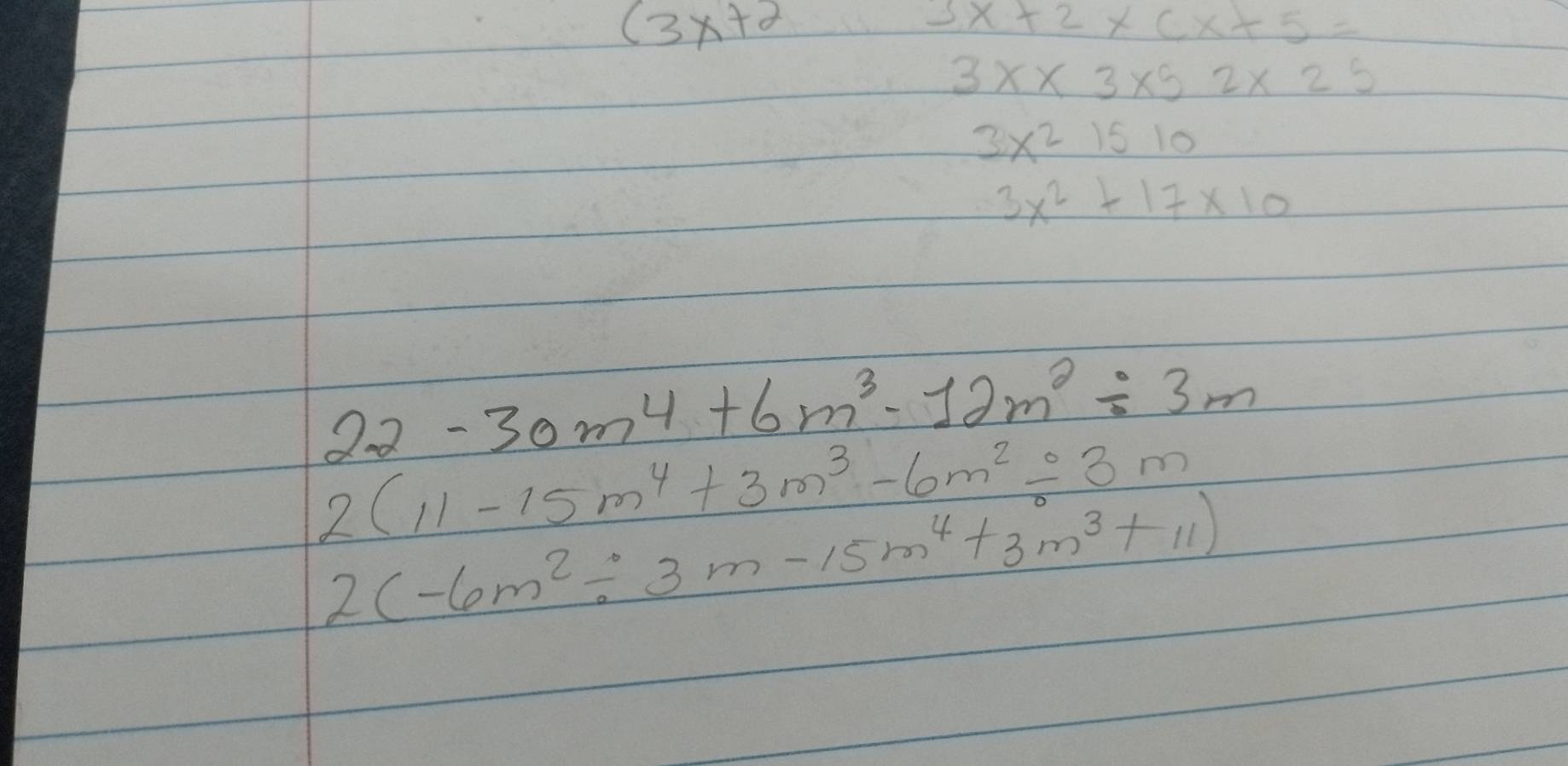 (3x+2
3x+2* cx+5=
3x* 3* 52* 25
3x^21510
3x^2+17* 10
22-30m^4+6m^3-12m^2/ 3m
2(11-15m^4+3m^3-6m^2=3m
2(-6m^2/ 3m-15m^4+3m^3+11)