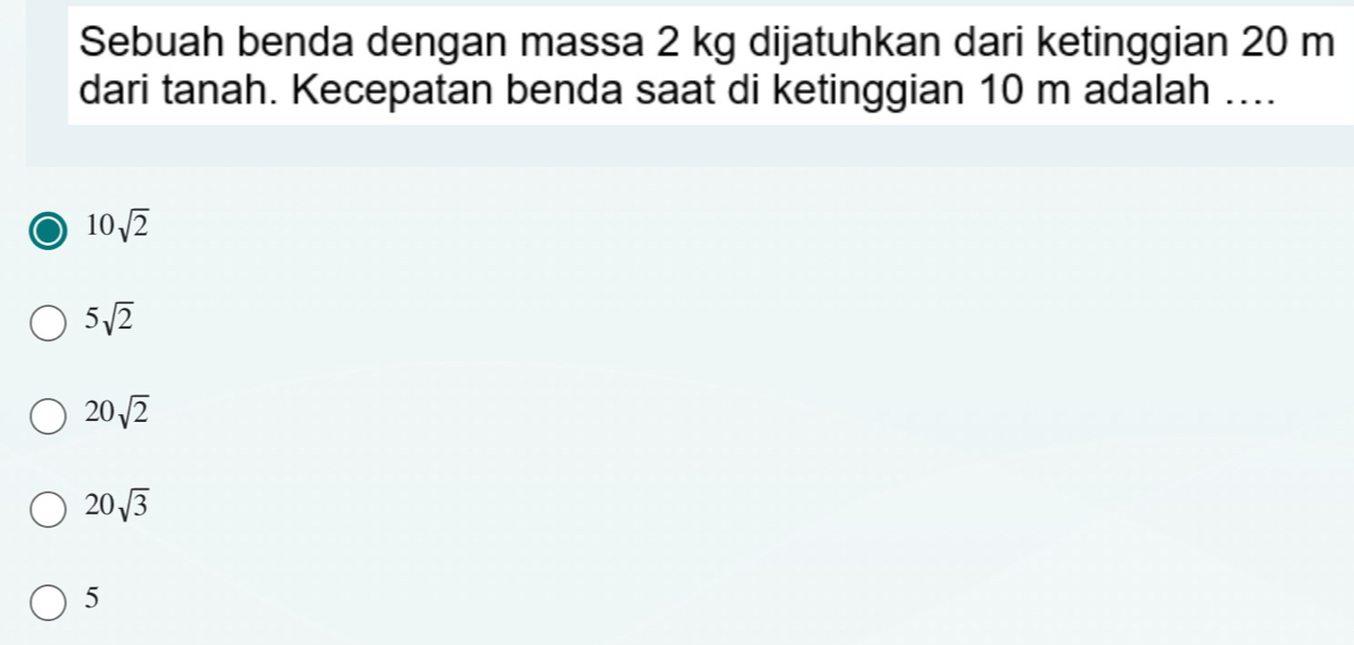 Sebuah benda dengan massa 2 kg dijatuhkan dari ketinggian 20 m
dari tanah. Kecepatan benda saat di ketinggian 10 m adalah ....
10sqrt(2)
5sqrt(2)
20sqrt(2)
20sqrt(3)
5