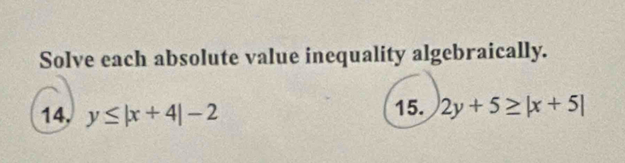 Solve each absolute value inequality algebraically.
14, y≤ |x+4|-2
15. 2y+5≥ |x+5|