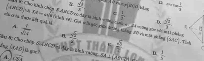 B.  sqrt(3)/3  à ẢB và mp(BCD)bằng  1/3 . 
D. are cos
C.  1/3 . D.  sqrt(2)/3 . 
sinα ta được kết quả là
u 8: Cho hình chóp S. ABCD có đây là hình vuỡng cạnh a . SAvuỡng góc với mặt phẳng

(ABCD)và SA=asqrt(6) (hình ve). Gọi ơ là gốc giữa đường thẳng SB và mặt phẳng (:
A.  1/sqrt(14) . B.  sqrt(2)/2   sqrt(3)/2 .
∠ O
C.
( . Tính
âu 9: Cho chóp S. ABCD có đây là hình vuỡng, SA⊥ (ABC
C
Ảng D là góc?
(0AD)
A. overline CSA
D.  1/5 .