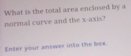 What is the total area enclosed by a 
normal curve and the x-axis? 
Enter your answer into the box.