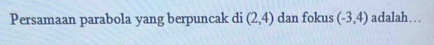 Persamaan parabola yang berpuncak di (2,4) dan fokus (-3,4) adalah….