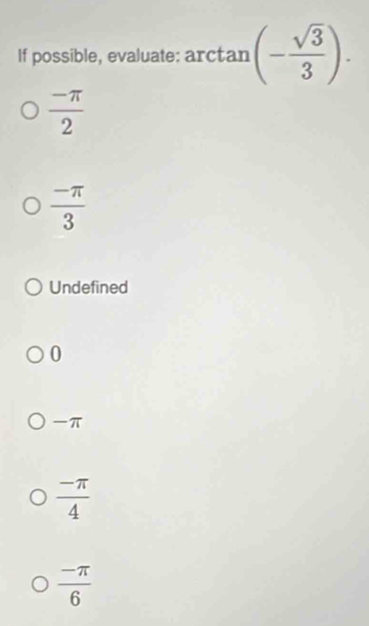 If possible, evaluate: arctan (- sqrt(3)/3 ).
 (-π )/2 
 (-π )/3 
Undefined
0
-π
 (-π )/4 
 (-π )/6 