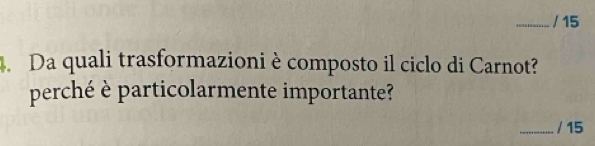 15 
. Da quali trasformazioni è composto il ciclo di Carnot? 
perché è particolarmente importante? 
_/ 15