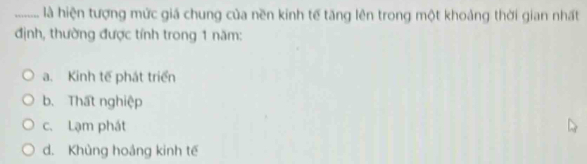 ........ là hiện tượng mức giá chung của nền kinh tế tăng lên trong một khoảng thời gian nhất
định, thường được tính trong 1 năm:
a. Kinh tế phát triển
b. That nghiệp
c. Lạm phát
d. Khủng hoảng kinh tế