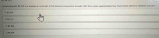 Canmeh deposits $7,500 in a savings account with 4.25% interest compounded annualty. After three years, approsmately how much money will be in Cannen's account?
$7,815
154
50456
so.e0