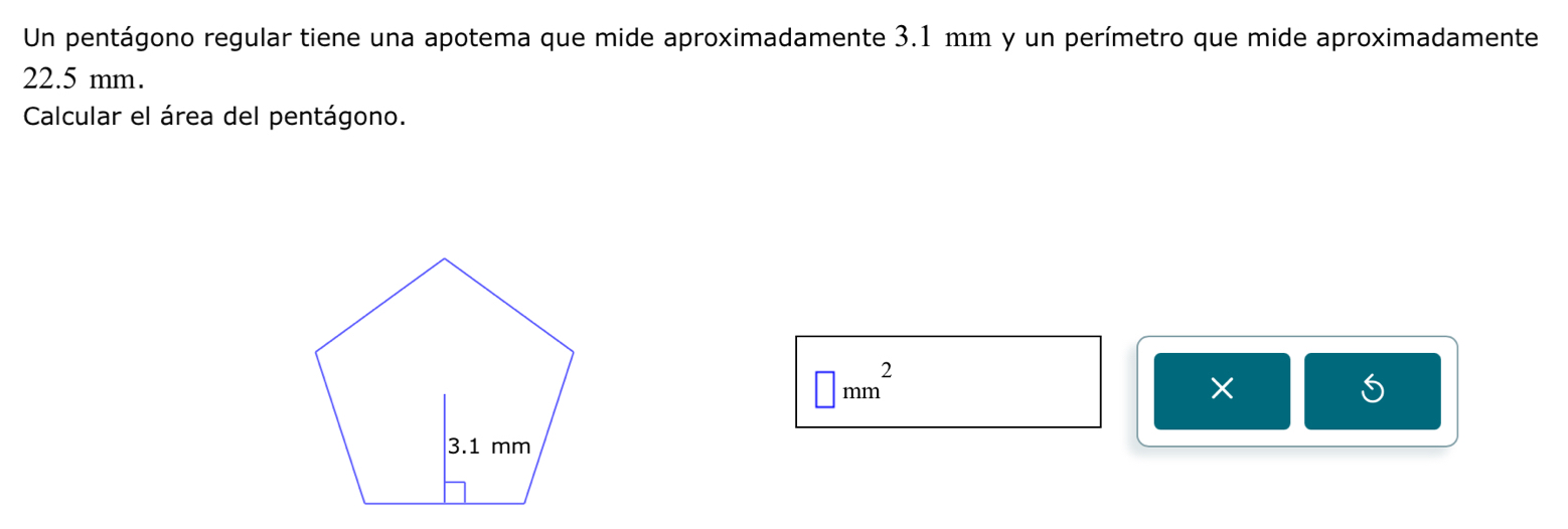 Un pentágono regular tiene una apotema que mide aproximadamente 3.1 mm y un perímetro que mide aproximadamente
22.5 mm. 
Calcular el área del pentágono.
□ mm^2
×