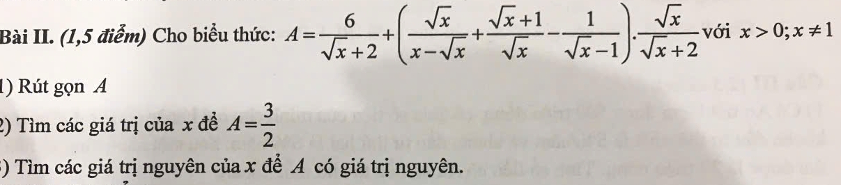 Bài II. (1,5 điểm) Cho biểu thức: A= 6/sqrt(x)+2 +( sqrt(x)/x-sqrt(x) + (sqrt(x)+1)/sqrt(x) - 1/sqrt(x)-1 ). sqrt(x)/sqrt(x)+2  với x>0;x!= 1
1) Rút gọn A
2) Tìm các giá trị của x đề A= 3/2 
3) Tìm các giá trị nguyên của x để A có giá trị nguyên.