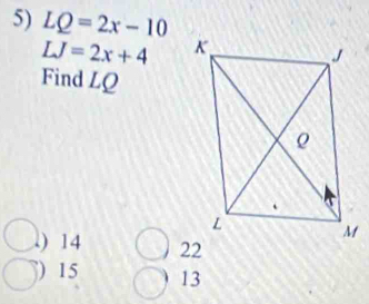 LQ=2x-10
LJ=2x+4
Find LQ .) 14
) 15 13