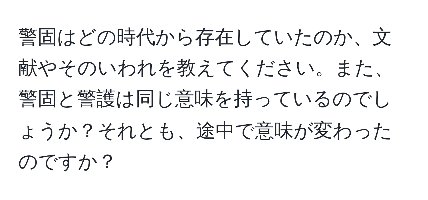 警固はどの時代から存在していたのか、文献やそのいわれを教えてください。また、警固と警護は同じ意味を持っているのでしょうか？それとも、途中で意味が変わったのですか？