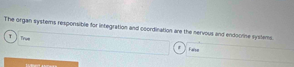 The organ systems responsible for integration and coordination are the nervous and endocrine systems.
T True
F False