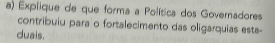 Explique de que forma a Política dos Governadores 
contribuiu para o fortalecimento das oligarquias esta- 
duais.