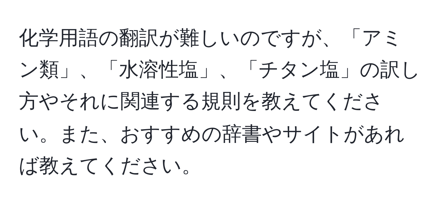 化学用語の翻訳が難しいのですが、「アミン類」、「水溶性塩」、「チタン塩」の訳し方やそれに関連する規則を教えてください。また、おすすめの辞書やサイトがあれば教えてください。