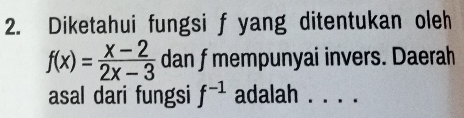 Diketahui fungsi f yang ditentukan oleh
f(x)= (x-2)/2x-3  dan f mempunyai invers. Daerah 
asal dari fungsi f^(-1) adalah ._