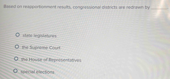 Based on reapportionment results, congressional districts are redrawn by _.
state legislatures
the Supreme Court
the House of Representatives
special elections