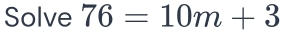 Solve 76=10m+3
