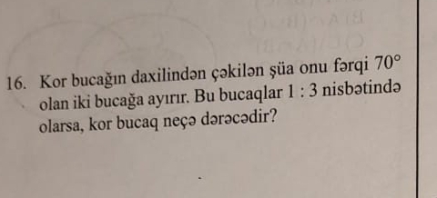 Kor bucağın daxilindən çəkilən şüa onu fərqi 70°
olan iki bucağa ayırır. Bu bucaqlar 1:3 nisbətində 
olarsa, kor bucaq neçə dərəcədir?