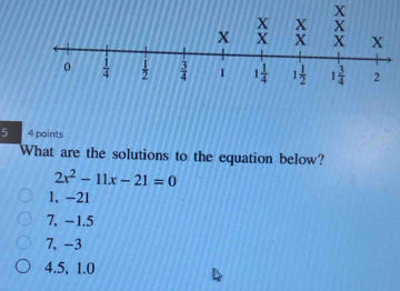 5 4 points
What are the solutions to the equation below?
2x^2-11x-21=0
1, -21
7, -1.5
7, −3
4.5, 1.0