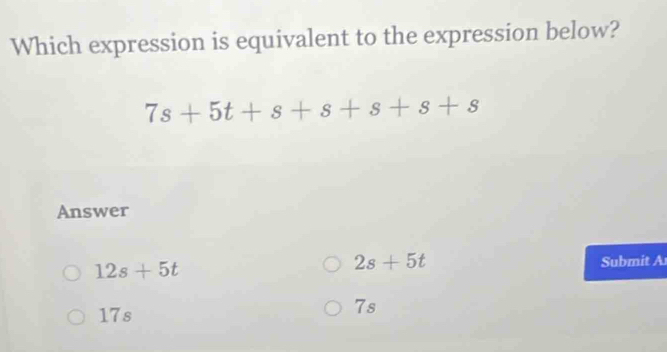 Which expression is equivalent to the expression below?
7s+5t+s+s+s+s+s
Answer
2s+5t
12s+5t Submit A
17s
7s