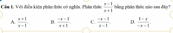 Với điều kiện phân thức có nghĩa. Phân thức  (x-1)/x+1  bằng phân thức nào sau đây?
A.  (x+1)/x-1 . B.  (-x-1)/x+1 . C.  (-x-1)/x-1 . D.  (1-x)/-x-1 .