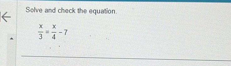 Solve and check the equation.
 x/3 = x/4 -7