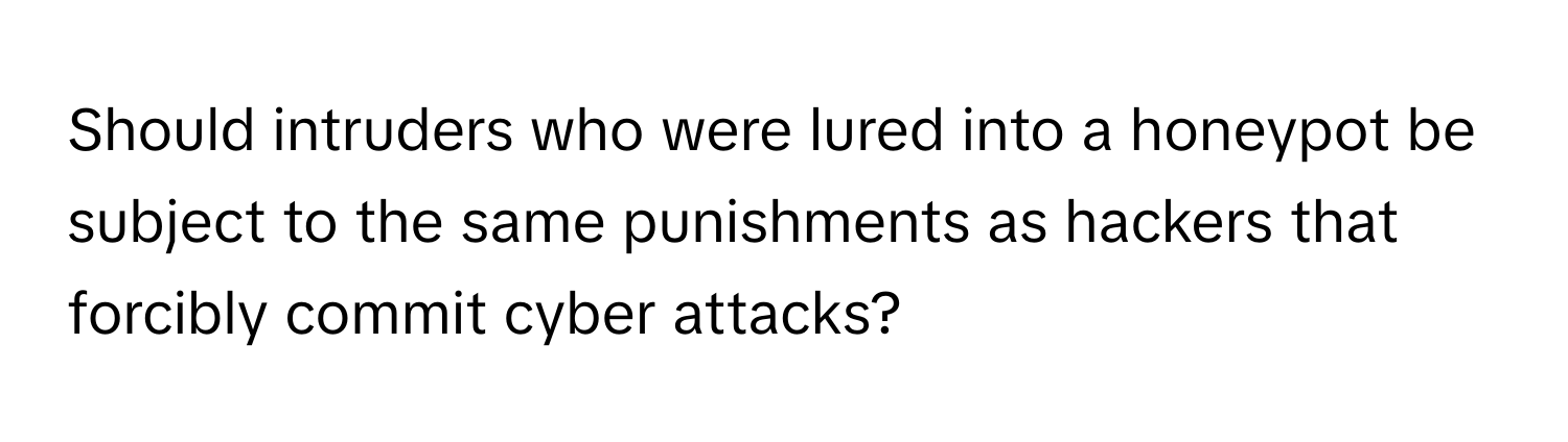 Should intruders who were lured into a honeypot be subject to the same punishments as hackers that forcibly commit cyber attacks?