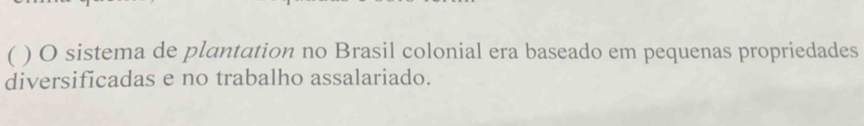 ) O sistema de plantation no Brasil colonial era baseado em pequenas propriedades 
diversificadas e no trabalho assalariado.