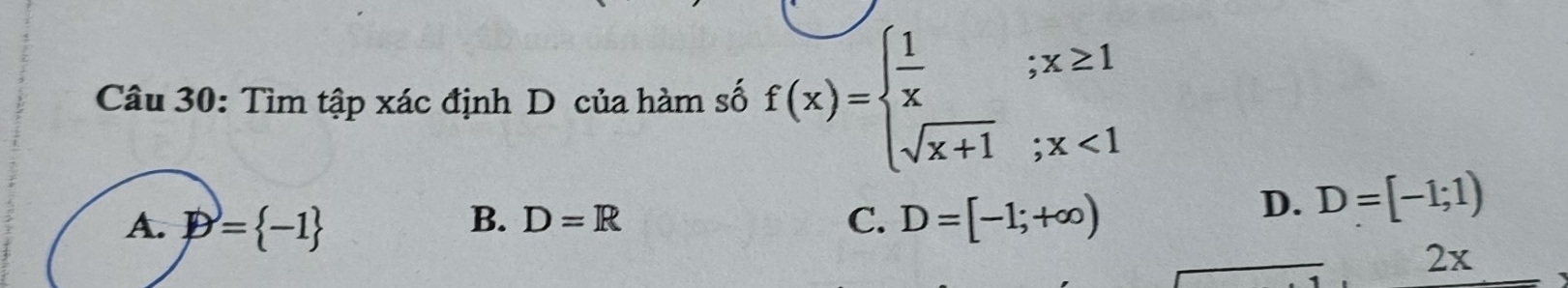 Tìm tập xác định D của hàm số f(x)=beginarrayl  1/x ;x≥ 1 sqrt(x+1);x<1endarray.
B. D=R
A. D= -1 C. D=[-1;+∈fty )
D. D=[-1;1)
2x