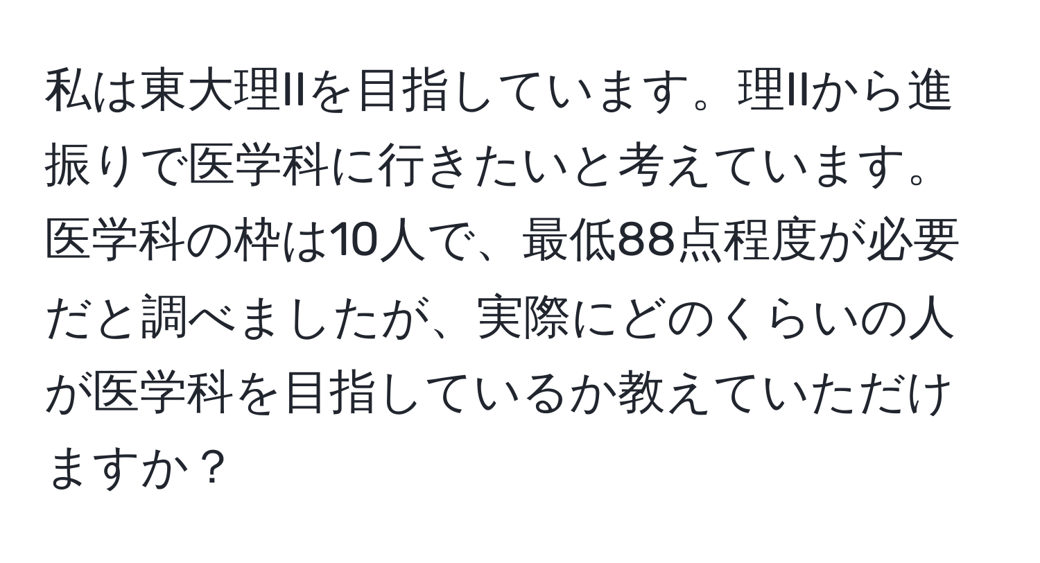 私は東大理IIを目指しています。理IIから進振りで医学科に行きたいと考えています。医学科の枠は10人で、最低88点程度が必要だと調べましたが、実際にどのくらいの人が医学科を目指しているか教えていただけますか？