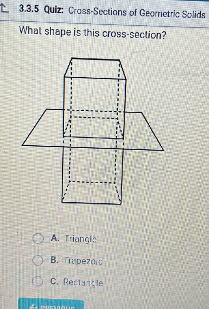 Cross-Sections of Geometric Solids
What shape is this cross-section?
A. Triangle
B. Trapezoid
C. Rectangle