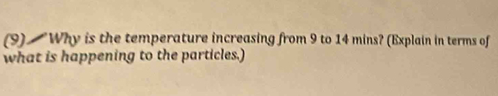 (9) Why is the temperature increasing from 9 to 14 mins? (Explain in terms of 
what is happening to the particles.)