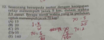 Seseorang bersepeda motor dengan kecepatan
lelap menempuh jarak 5 km, dalam waktu
2.5 menit. Berapa menit waktu yang ia perlukan
untuk menempuh jarak 70 km?
(A) 15
(B) 20
(C) 25
(D) r35
(E) 140