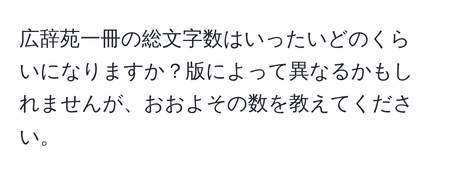 広辞苑一冊の総文字数はいったいどのくらいになりますか？版によって異なるかもしれませんが、おおよその数を教えてください。