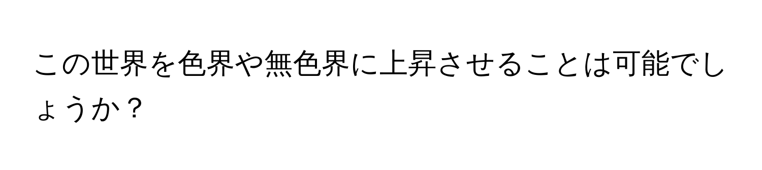 この世界を色界や無色界に上昇させることは可能でしょうか？